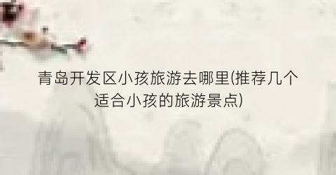 青岛开发区小孩旅游去哪里(推荐几个适合小孩的旅游景点)