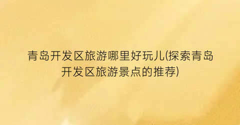 青岛开发区旅游哪里好玩儿(探索青岛开发区旅游景点的推荐)