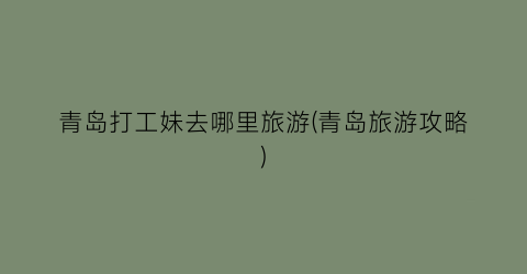 青岛打工妹去哪里旅游(青岛旅游攻略)