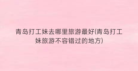 青岛打工妹去哪里旅游最好(青岛打工妹旅游不容错过的地方)