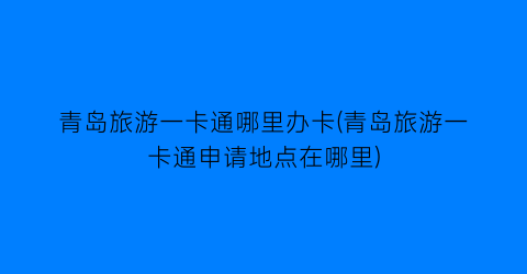 青岛旅游一卡通哪里办卡(青岛旅游一卡通申请地点在哪里)