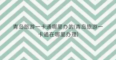 青岛旅游一卡通哪里办的(青岛旅游一卡通在哪里办理)