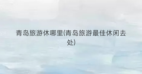 青岛旅游休哪里(青岛旅游最佳休闲去处)