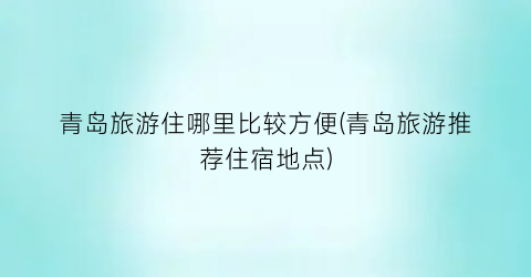 青岛旅游住哪里比较方便(青岛旅游推荐住宿地点)