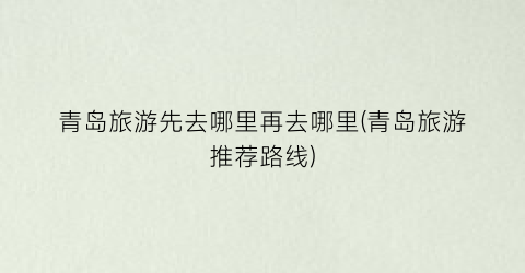 青岛旅游先去哪里再去哪里(青岛旅游推荐路线)