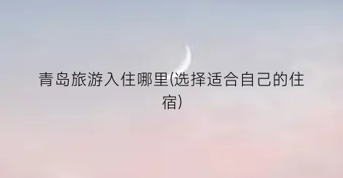 青岛旅游入住哪里(选择适合自己的住宿)