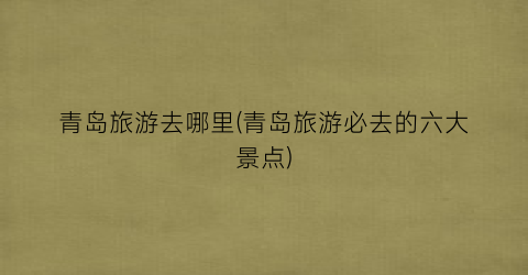 青岛旅游去哪里(青岛旅游必去的六大景点)