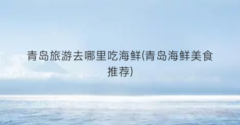 青岛旅游去哪里吃海鲜(青岛海鲜美食推荐)