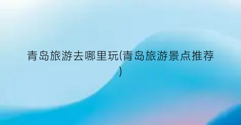 青岛旅游去哪里玩(青岛旅游景点推荐)