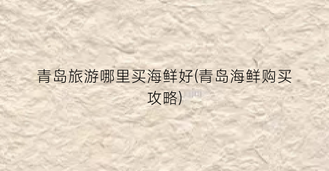 青岛旅游哪里买海鲜好(青岛海鲜购买攻略)