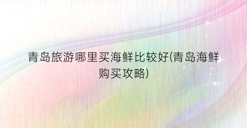 青岛旅游哪里买海鲜比较好(青岛海鲜购买攻略)