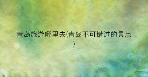 青岛旅游哪里去(青岛不可错过的景点)