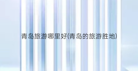 青岛旅游哪里好(青岛的旅游胜地)