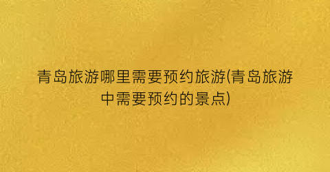 青岛旅游哪里需要预约旅游(青岛旅游中需要预约的景点)