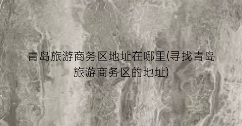 青岛旅游商务区地址在哪里(寻找青岛旅游商务区的地址)