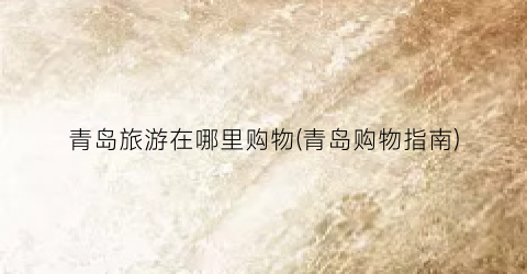 青岛旅游在哪里购物(青岛购物指南)
