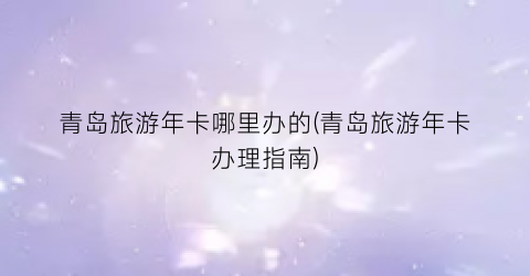 青岛旅游年卡哪里办的(青岛旅游年卡办理指南)
