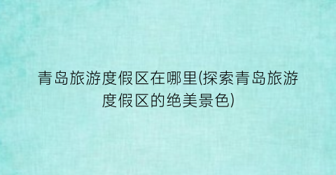 青岛旅游度假区在哪里(探索青岛旅游度假区的绝美景色)