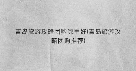 青岛旅游攻略团购哪里好(青岛旅游攻略团购推荐)