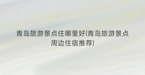 青岛旅游景点住哪里好(青岛旅游景点周边住宿推荐)