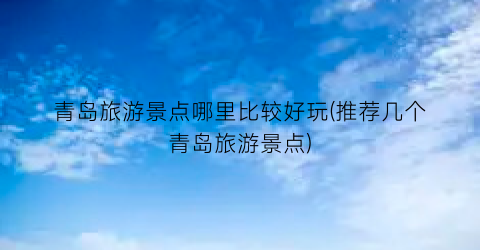 青岛旅游景点哪里比较好玩(推荐几个青岛旅游景点)