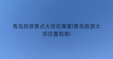 青岛旅游景点大坝在哪里(青岛旅游大坝位置指南)