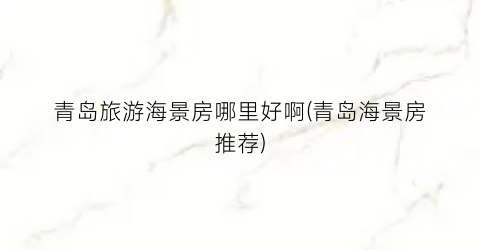 青岛旅游海景房哪里好啊(青岛海景房推荐)