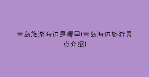 青岛旅游海边是哪里(青岛海边旅游景点介绍)