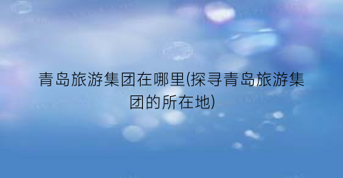 青岛旅游集团在哪里(探寻青岛旅游集团的所在地)