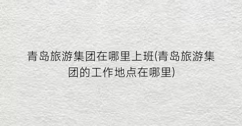 青岛旅游集团在哪里上班(青岛旅游集团的工作地点在哪里)
