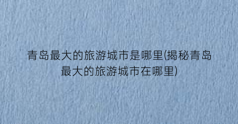 青岛最大的旅游城市是哪里(揭秘青岛最大的旅游城市在哪里)
