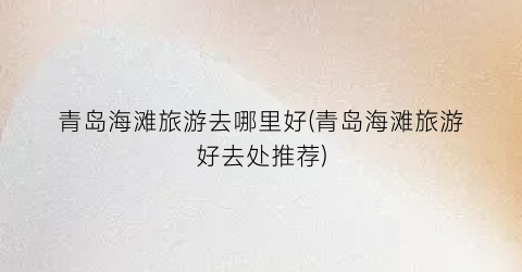 青岛海滩旅游去哪里好(青岛海滩旅游好去处推荐)
