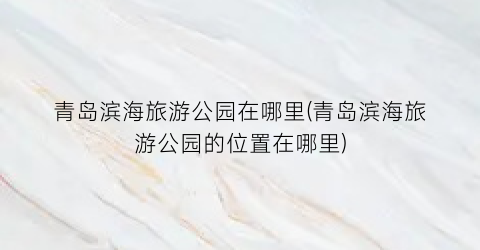 青岛滨海旅游公园在哪里(青岛滨海旅游公园的位置在哪里)