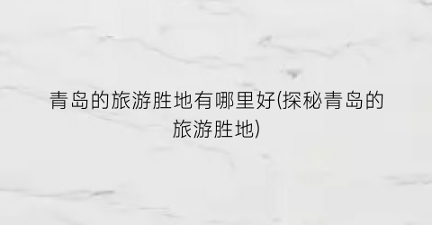 青岛的旅游胜地有哪里好(探秘青岛的旅游胜地)