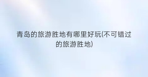 青岛的旅游胜地有哪里好玩(不可错过的旅游胜地)