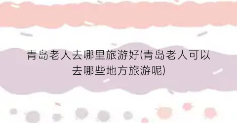 青岛老人去哪里旅游好(青岛老人可以去哪些地方旅游呢)