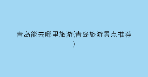 青岛能去哪里旅游(青岛旅游景点推荐)