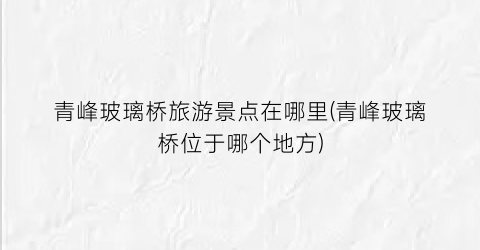 青峰玻璃桥旅游景点在哪里(青峰玻璃桥位于哪个地方)