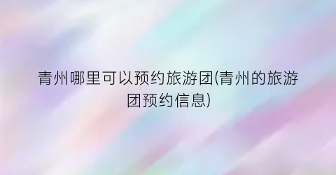 青州哪里可以预约旅游团(青州的旅游团预约信息)