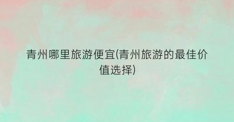 青州哪里旅游便宜(青州旅游的最佳价值选择)