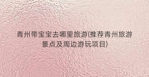 青州带宝宝去哪里旅游(推荐青州旅游景点及周边游玩项目)