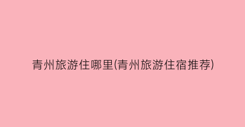 青州旅游住哪里(青州旅游住宿推荐)