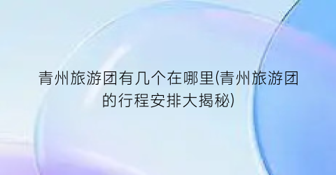 青州旅游团有几个在哪里(青州旅游团的行程安排大揭秘)