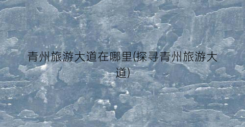 青州旅游大道在哪里(探寻青州旅游大道)