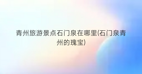 青州旅游景点石门泉在哪里(石门泉青州的瑰宝)