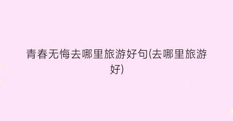 青春无悔去哪里旅游好句(去哪里旅游好)