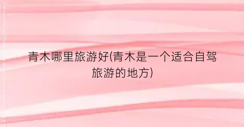青木哪里旅游好(青木是一个适合自驾旅游的地方)