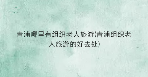 青浦哪里有组织老人旅游(青浦组织老人旅游的好去处)