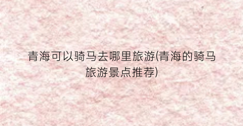 青海可以骑马去哪里旅游(青海的骑马旅游景点推荐)