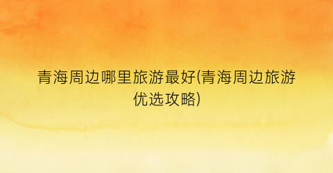 青海周边哪里旅游最好(青海周边旅游优选攻略)